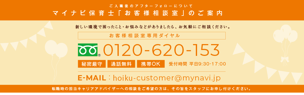 ご入職後のアフターフォローについて　マイナビ保育士「お客様相談室」のご案内　新しい環境で困ったこと・悩みなどありましたら、お気軽にご相談ください。お客様相談室専用ダイヤル