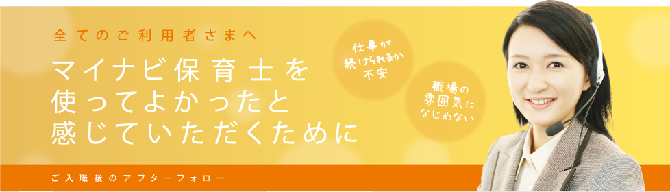 全てのご利用者さまへ　マイナビ保育士を使ってよかったと感じていただくために　ご入社後のアフターフォロー　仕事が続けられるか不安　職場の雰囲気になじめない