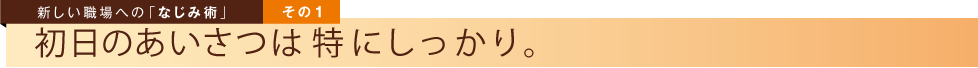 新しい職場への「なじみ術」その１　初日のあいさつは特にしっかり。