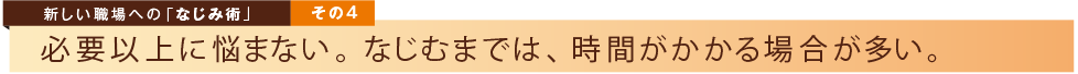 新しい職場への「なじみ術」その４　必要以上に悩まない。なじむまでは、時間がかかる場合が多い。