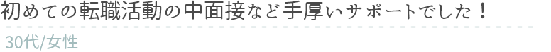 初めての転職活動の中面接など手厚いサポートでした！　30代女性