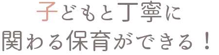 子どもと丁寧に関わる保育ができる！