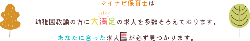 マイナビ保育士は幼稚園教諭の方に大満足の求人を多数そろえております。あなたに合った求人が必ず見つかります。