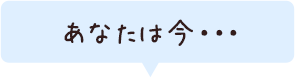 あなたは今…