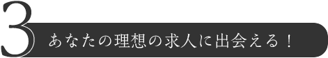 3.あなたの理想の求人に出会える！