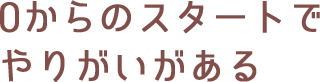 0からのスタートでやりがいがある