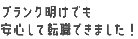 ブランク明けでも安心して転職ができました！