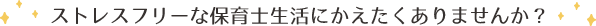 ストレスフリーな保育士生活にかえたくありませんか？