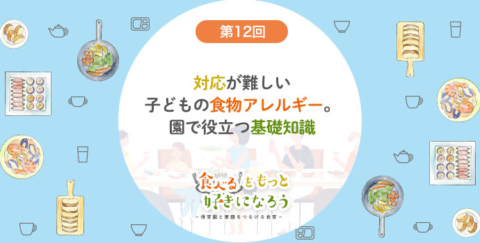 第12回 対応が難しい子どもの食物アレルギー。園で役立つ基礎知識