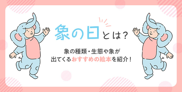 象の日とは 象の種類 生態や象が出てくるおすすめの絵本を紹介 保育士を応援する情報サイト 保育と暮らしをすこやかに ほいくらし