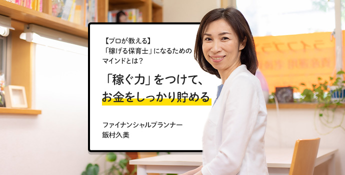 【プロが教える】「稼げる保育士」になるためのマインドとは？ 「稼ぐ力」をつけて、お金をしっかり貯める｜ファイナンシャルプランナー・飯村久美