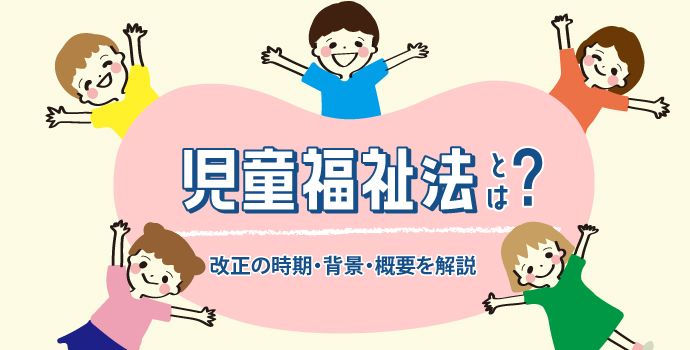 児童福祉法とは？改正の時期・背景・概要を解説 | 保育士を応援する情報サイト 保育と暮らしをすこやかに【ほいくらし】