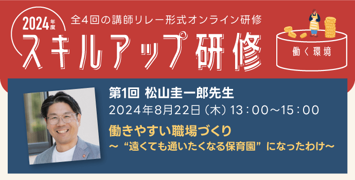 2024 年度　スキルアップ研修第1回 「働きやすい職場づくり」 ~“遠くても通いたくなる保育園”になったわけ~