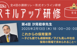 2024 年度　スキルアップ研修第4回 「これからの保育業界」 ～こども誰でも通園制度／こどもまんなか社会　保育の現場で求められること～ 