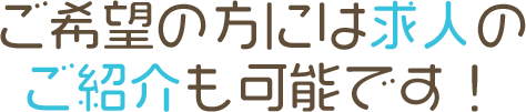 ご希望の方には求人のご紹介も可能です！