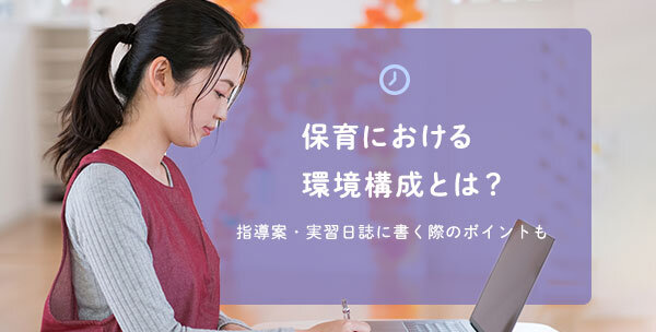 保育における環境構成とは？指導案・実習日誌に書く際のポイントも